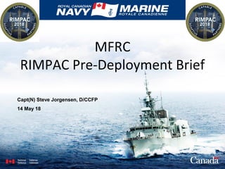 MFRC
RIMPAC Pre-Deployment Brief
Capt(N) Steve Jorgensen, D/CCFP
14 May 18
 