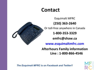 Contact
Esquimalt MFRC
(250) 363-2640
Or toll-free anywhere in Canada
1-800-353-3329
emfrc@shaw.ca
www.esquimaltmfrc.com
Afterhours Family information
Line : 1-800-866-4546
The Esquimalt MFRC is on Facebook and Twitter!!
 
