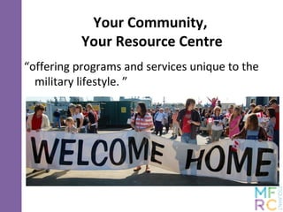 Your Community,
Your Resource Centre
“offering programs and services unique to the
military lifestyle. ”
 