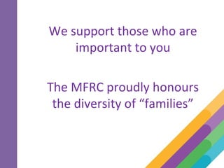 We support those who are
important to you
The MFRC proudly honours
the diversity of “families”
 