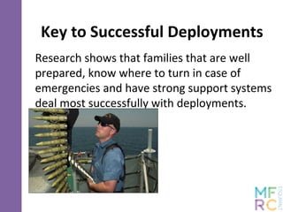 Key to Successful Deployments
Research shows that families that are well
prepared, know where to turn in case of
emergencies and have strong support systems
deal most successfully with deployments.
 