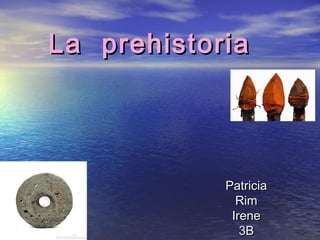 La prehistoriaLa prehistoria
PatriciaPatricia
RimRim
IreneIrene
3B3B
 