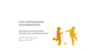 Lapsi- ja perhepalveluiden
muutosohjelma 2016–
1
Kohti lapsille, nuorille ja perheille
parempia kuntia, maakuntia ja Suomea!
LAPE ohjausryhmän puheenjohtaja,
VTL, YTT (h.c) Maria Kaisa Aula
#lapemuutos #karkihanke
 