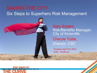 SAVING THE CITY
Six Steps to Superhero Risk Management
Gary Eastes,
Risk/Benefits Manager,
City of Knoxville
Cheryle Tuttle,
Director, CSC
Tuesday, April 23, 2013
9:00 – 10:00 am

 