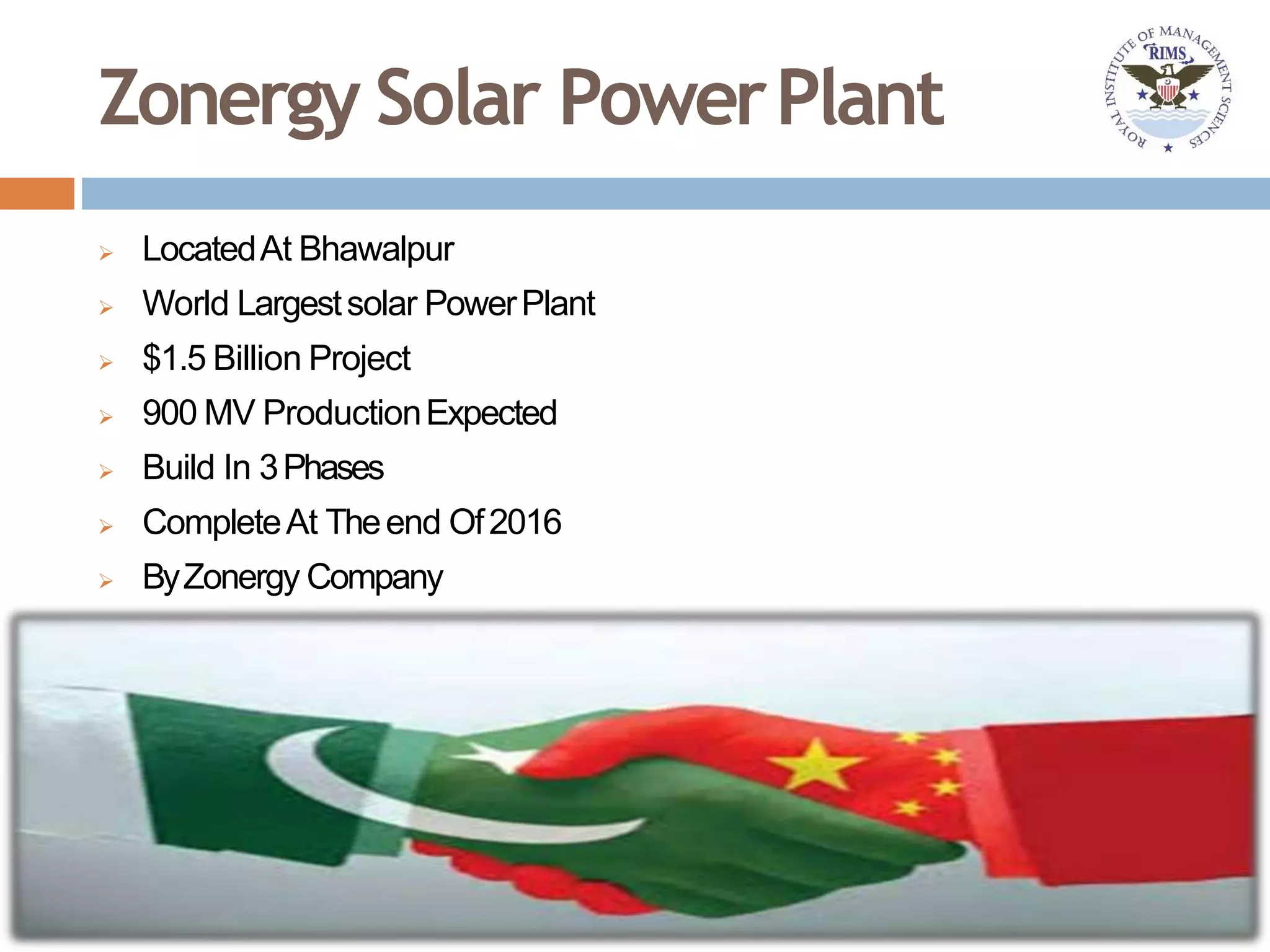 Zonergy Solar PowerPlant
 LocatedAt Bhawalpur
 World Largestsolar PowerPlant
 $1.5 Billion Project
 900 MV ProductionExpected
 Build In 3Phases
 CompleteAt Theend Of2016
 ByZonergy Company
 