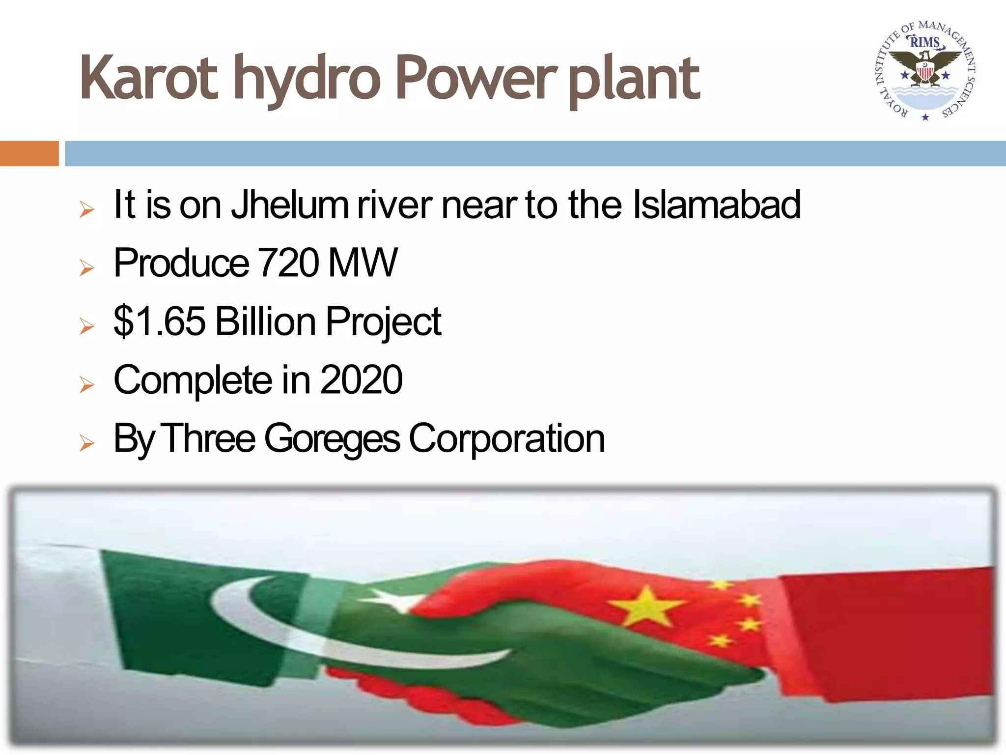 Karot hydro Powerplant
 It is on Jhelumriver near to the Islamabad
 Produce 720 MW
 $1.65 Billion Project
 Complete in 2020
 ByThree GoregesCorporation
 
