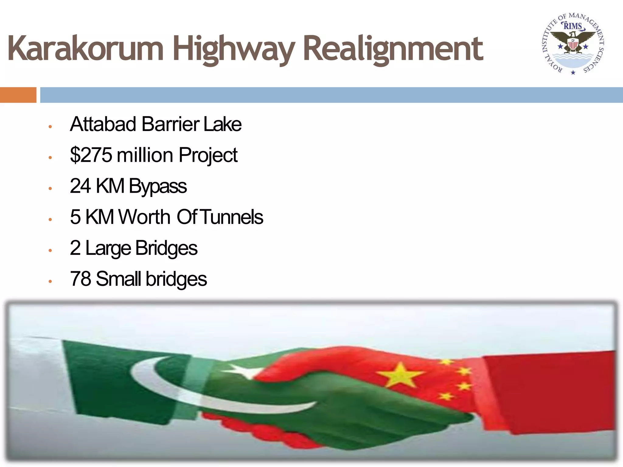 Karakorum Highway Realignment
• Attabad Barrier Lake
• $275 million Project
• 24 KM Bypass
• 5 KMWorth OfTunnels
• 2 LargeBridges
• 78 Small bridges
 