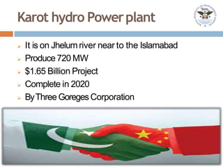 Karot hydro Powerplant
 It is on Jhelumriver near to the Islamabad
 Produce 720 MW
 $1.65 Billion Project
 Complete in 2020
 ByThree GoregesCorporation
 