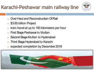 Karachi–Peshawar main railwayline
 Over Haul and Reconstruction OfRail
 $3.65 billion Project
 train travel at up to 160 kilometers per hour
 First StagePeshawarto Multan
 SecondStageMultan to Hyderabad
 Third StageHyderabad to Karachi
 expected completion by December2019
 