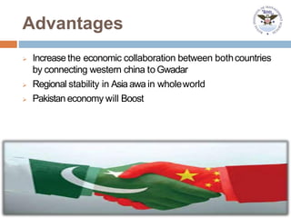 Advantages
 Increase the economic collaboration between bothcountries
by connecting western china to Gwadar
 Regional stability in Asiaawa in wholeworld
 Pakistan economy will Boost
 