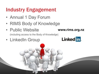 Industry Engagement
• Annual 1 Day Forum
• RIMS Body of Knowledge
• Public Website       www.rims.org.nz
 (including access to the Body of Knowledge)

• LinkedIn Group
 