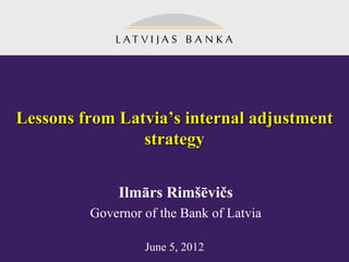 Lessons from Latvia’s internal adjustment
                strategy


              Ilmārs Rimšēvičs
         Governor of the Bank of Latvia

                  June 5, 2012
 