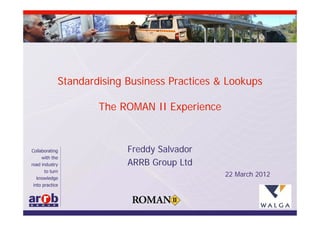 Standardising Business Practices & Lookups

        The ROMAN II Experience


              Freddy Salvador
              ARRB Group Ltd
                                  22 March 2012
 