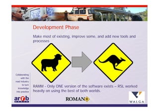 Development Phase
Make most of existing, improve some, and add new tools and
processes




RAMM - Only ONE version of the software exists – RSL worked
heavily on using the best of both worlds.
 