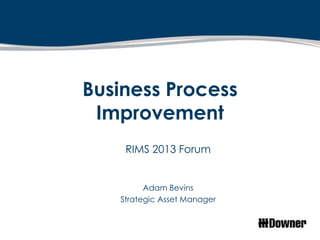 Business Process
 Improvement
    RIMS 2013 Forum


         Adam Bevins
   Strategic Asset Manager
 