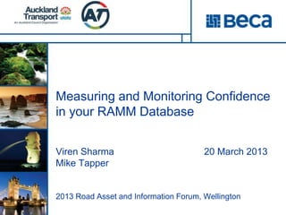 Measuring and Monitoring Confidence
in your RAMM Database


Viren Sharma                           20 March 2013
Mike Tapper


2013 Road Asset and Information Forum, Wellington
 