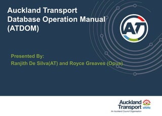 Auckland Transport
Database Operation Manual
(ATDOM)


Presented By:
Ranjith De Silva(AT) and Royce Greaves (Opus)
 