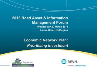 2013 Road Asset & Information
          Management Forum
             Wednesday 20 March 2013
              Amora Hotel, Wellington



      Economic Network Plan:
       Prioritising Investment
 