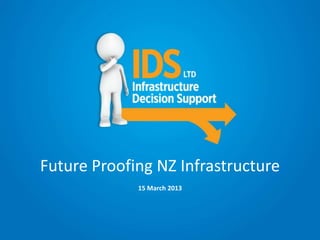 Future Proofing NZ Infrastructure
                                                       15 March 2013




Copyright © Infrastructure Decision Support Ltd 2013
 