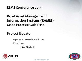 RIMS Conference 2013

Road Asset Management
Information Systems (RAMIS)
Good Practice Guideline

Project Update
   Opus International Consultants
   Presenter:
           Ken Mitchell




                          RIMS Conference March 2013
 