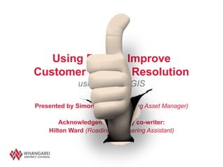 Using Data to Improve
Customer Service Resolution
             using RAMM GIS

Presented by Simon Gough (Roading Asset Manager)

        Acknowledgements to my co-writer:
    Hilton Ward (Roading Engineering Assistant)
 