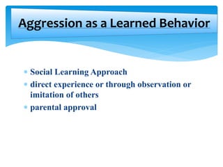  Social Learning Approach
 direct experience or through observation or
imitation of others
 parental approval
Aggression as a Learned Behavior
 