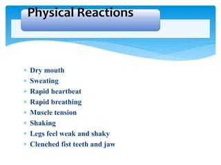  Dry mouth
 Sweating
 Rapid heartbeat
 Rapid breathing
 Muscle tension
 Shaking
 Legs feel weak and shaky
 Clenched fist teeth and jaw
Physical Reactions
 
