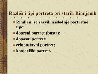 Različni tipi portreta pri starih Rimljanih Rimljani so razvili naslednje portretne tipe: doprsni portret (busta); dopasni portret; celopostavni portret; konjeniški portret. 