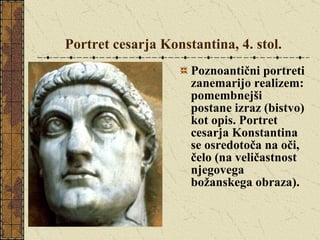 Portret cesarja Konstantina, 4. stol. Poznoantični portreti zanemarijo realizem: pomembnejši postane izraz (bistvo) kot opis. Portret cesarja Konstantina se osredotoča na oči, čelo (na veličastnost njegovega božanskega obraza). 