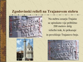 Zgodovinski reliefi na Trajanovem stebru Na stebru cesarja Trajana  se spiralasto vije približno  200 metrov dolg  reliefni trak, ki prikazuje  in poveličuje Trajanove boje.   