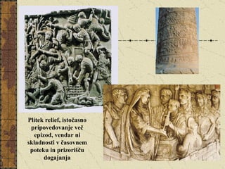 Plitek relief, istočasno pripovedovanje več epizod, vendar ni skladnosti v časovnem poteku in prizorišču dogajanja 