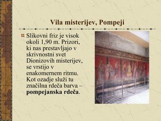 Vila misterijev, Pompeji Slikovni friz je visok okoli 1,90 m. Prizori, ki nas prestavljajo v skrivnostni svet Dionizovih misterijev, se vrstijo v enakomernem ritmu. Kot ozadje služi tu značilna rdeča barva –  pompejanska rdeča . 