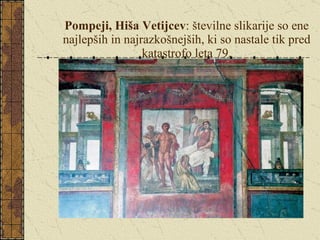 Pompeji, Hiša Vetijcev : številne slikarije so ene najlepših in najrazkošnejših, ki so nastale tik pred katastrofo leta 79. 