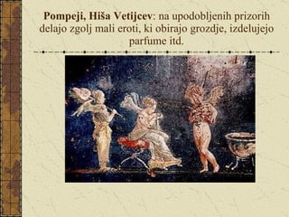 Pompeji, Hiša Vetijcev : na upodobljenih prizorih delajo zgolj mali eroti, ki obirajo grozdje, izdelujejo parfume itd. 