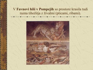 V  Favnovi hiši v Pompejih  so prostore krasila tudi razna tihožitja z živalmi (pticami, ribami). 