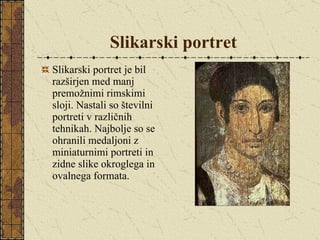 Slikarski portret Slikarski portret je bil razširjen med manj premožnimi rimskimi sloji. Nastali so številni portreti v različnih tehnikah. Najbolje so se ohranili medaljoni z miniaturnimi portreti in zidne slike okroglega in ovalnega formata. 