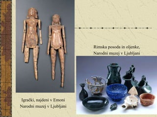 Igrački, najdeni v Emoni Narodni muzej v Ljubljani Rimska posoda in oljenke, Narodni muzej v Ljubljani 