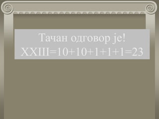 Тачан одговор је!
XXIII=10+10+1+1+1=23
 