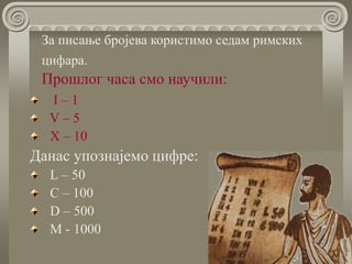 I – 1
V – 5
X – 10
Данас упознајемо цифре:
L – 50
C – 100
D – 500
M - 1000
За писање бројева користимо седам римских
цифара.
Прошлог часа смо научили:
 