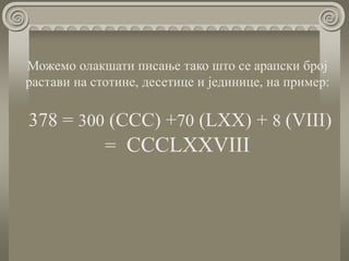 Можемо олакшати писање тако што се aрапски број
растави на стотине, десетице и јединице, на пример:
378 = 300 (CCC) +70 (LXX) + 8 (VIII)
= CCCLXXVIII
 