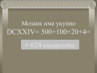 Мозаик има укупно
DCXXIV= 500+100+20+4=
= 624 квадратића.
 