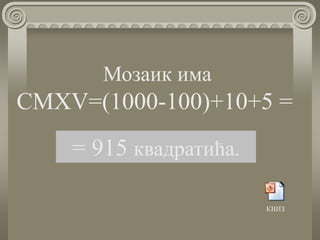 Мозаик има
CMXV=(1000-100)+10+5 =
= 915 квадратића.
КВИЗ
 