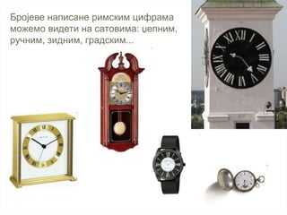 Бројеве написане римским цифрама
можемо видети на сатовима: џепним,
ручним, зидним, градским...
 