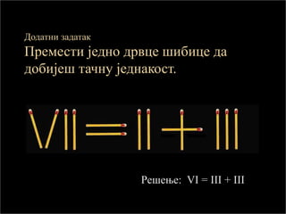 Додатни задатак
Премести једно дрвце шибице да
добијеш тачну једнакост.
Решење: VI = III + III
 