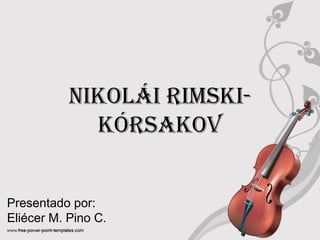 Nikolái Rimski-kóRsakov 
Presentado por: 
Eliécer M. Pino C. 
 