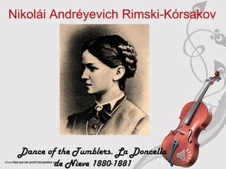 Nikolái Andréyevich Rimski‑Kórsakov 
Dance of the Tumblers. La Doncella 
de Nieve 1880-1881 
 