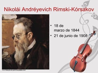 Nikolái Andréyevich Rimski‑Kórsakov 
• 18 de 
marzo de 1844 
• 21 de junio de 1908 
 