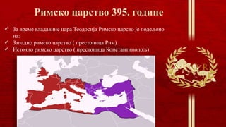  За време владавине цара Теодосија Римско царсво је подељено
на:
 Западно римско царство ( престоница Рим)
 Источно римско царство ( престоница Константинопољ)
 