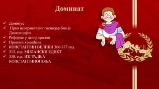  Доминус
 Први неограничени господар био је
Диоклецијан
 Реформе у целој држави
 Прогони хришћана
 КОНСТАНТИН ВЕЛИКИ 306-337 год.
 313. год. МИЛАНСКИ ЕДИКТ
 330. год. ИЗГРАДЊА
КОНСТАНТИНОПОЉА
 
