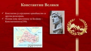 Константин је изједначио хришћанство са
другим религијама.
 Оснива нову престоницу на Босфору -
Константинопољ(330).
 